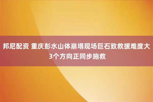 邦尼配资 重庆彭水山体崩塌现场巨石致救援难度大 3个方向正同步施救