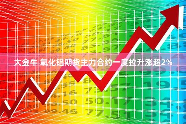 大金牛 氧化铝期货主力合约一度拉升涨超2%