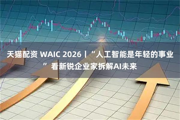 天猫配资 WAIC 2026丨“人工智能是年轻的事业” 看新锐企业家拆解AI未来