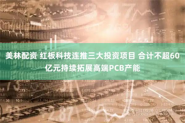 美林配资 红板科技连推三大投资项目 合计不超60亿元持续拓展高端PCB产能