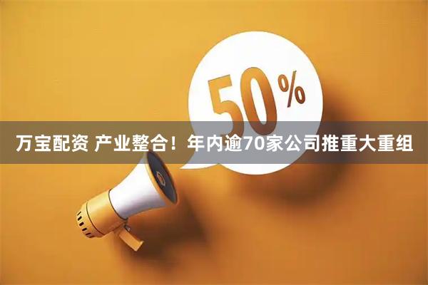 万宝配资 产业整合！年内逾70家公司推重大重组