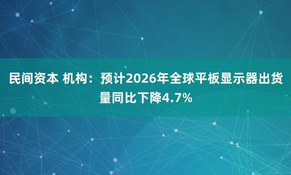 民间资本 机构：预计2026年全球平板显示器出货量同比下降4.7%