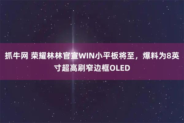 抓牛网 荣耀林林官宣WIN小平板将至，爆料为8英寸超高刷窄边框OLED