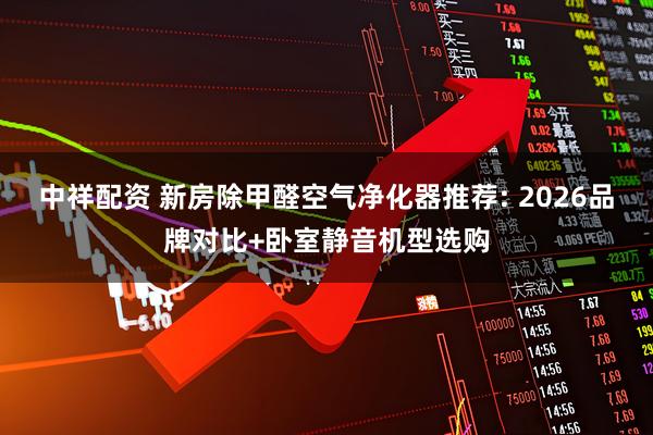 中祥配资 新房除甲醛空气净化器推荐: 2026品牌对比+卧室静音机型选购