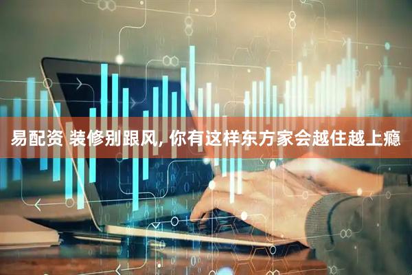 易配资 装修别跟风, 你有这样东方家会越住越上瘾