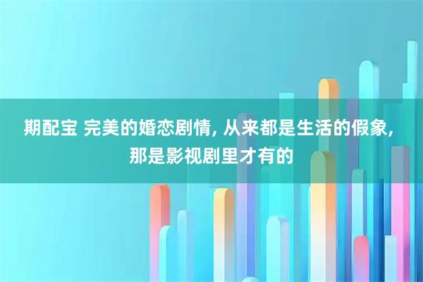期配宝 完美的婚恋剧情, 从来都是生活的假象, 那是影视剧里才有的