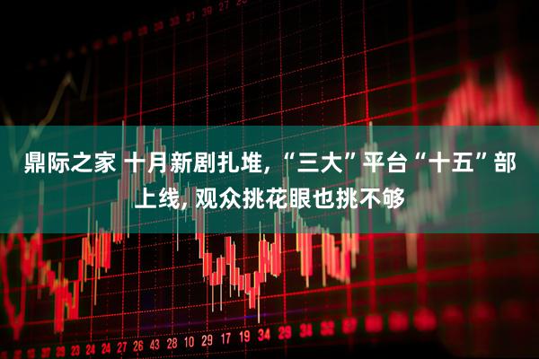 鼎际之家 十月新剧扎堆, “三大”平台“十五”部上线, 观众挑花眼也挑不够