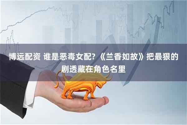 博远配资 谁是恶毒女配? 《兰香如故》把最狠的剧透藏在角色名里