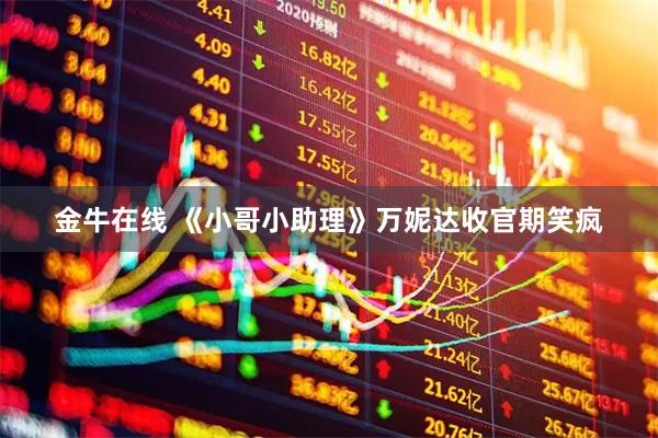 金牛在线 《小哥小助理》万妮达收官期笑疯